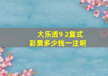 大乐透9 2复式彩票多少钱一注啊